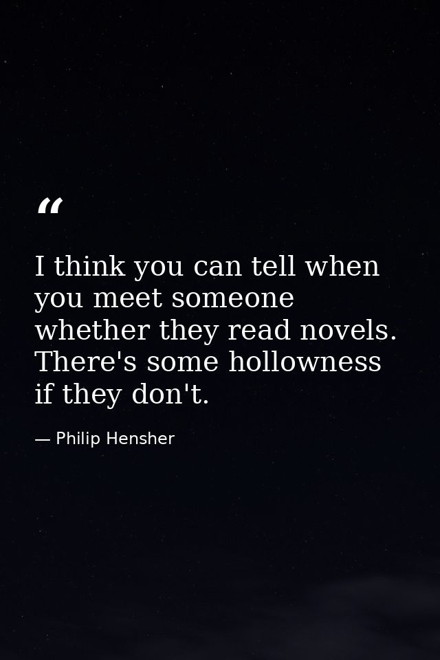 I think you can tell when you meet someone whether they read novels. There's some hollowness if they don't. — Philip Hensher