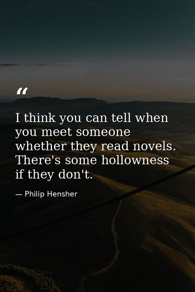 I think you can tell when you meet someone whether they read novels. There's some hollowness if they don't. — Philip Hensher