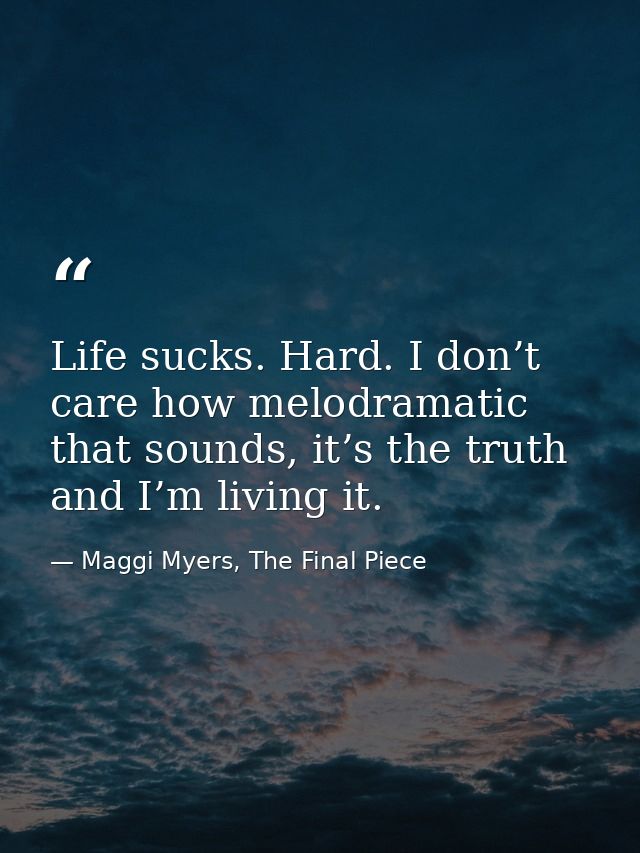 Life sucks. Hard. I don’t care how melodramatic that sounds, it’s the truth and I’m living it. — Maggi Myers, The Final Piece
