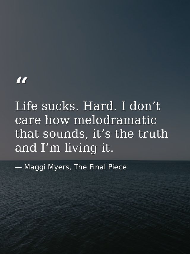 Life sucks. Hard. I don’t care how melodramatic that sounds, it’s the truth and I’m living it. — Maggi Myers, The Final Piece