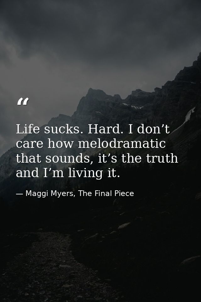 Life sucks. Hard. I don’t care how melodramatic that sounds, it’s the truth and I’m living it. — Maggi Myers, The Final Piece