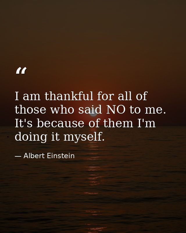 I am thankful for all of those who said NO to me. It's because of them I'm doing it myself. — Albert Einstein