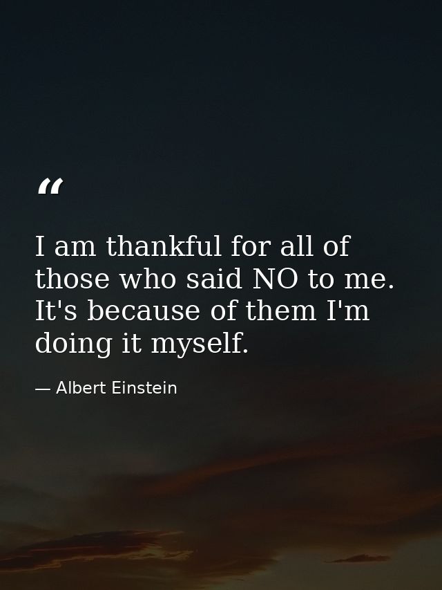 I am thankful for all of those who said NO to me. It's because of them I'm doing it myself. — Albert Einstein