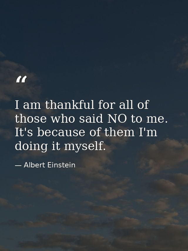 I am thankful for all of those who said NO to me. It's because of them I'm doing it myself. — Albert Einstein
