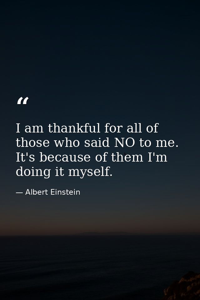 I am thankful for all of those who said NO to me. It's because of them I'm doing it myself. — Albert Einstein