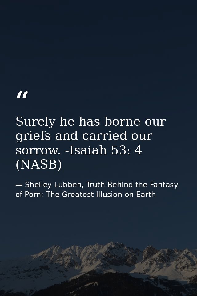 Surely he has borne our griefs and carried our sorrow. -Isaiah 53: 4 (NASB) — Shelley Lubben, Truth Behind the Fantasy of Porn: The Greatest Illusion on Earth