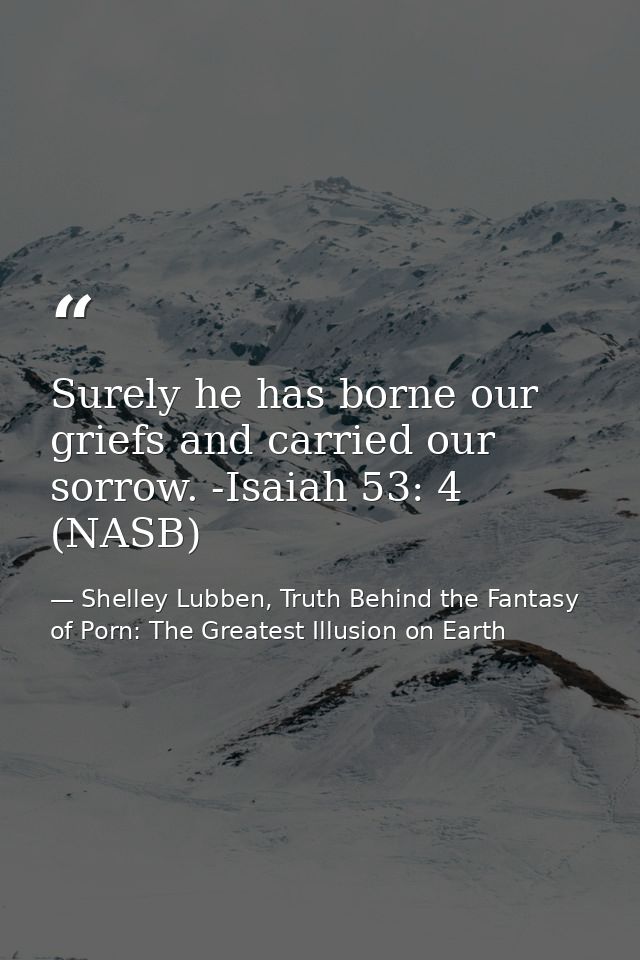 Surely he has borne our griefs and carried our sorrow. -Isaiah 53: 4 (NASB) — Shelley Lubben, Truth Behind the Fantasy of Porn: The Greatest Illusion on Earth