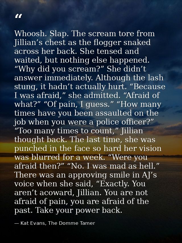 Whoosh. Slap. The scream tore from Jillian’s chest as the flogger snaked across her back. She tensed and waited, but not — Kat Evans, The Domme Tamer