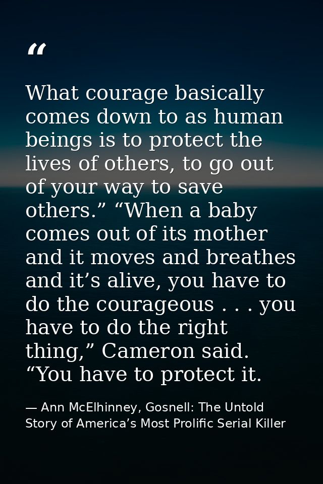 What courage basically comes down to as human beings is to protect the lives of others, to go out of your way to save ot — Ann McElhinney, Gosnell: The Untold Story of America’s Most Prolific Serial Killer