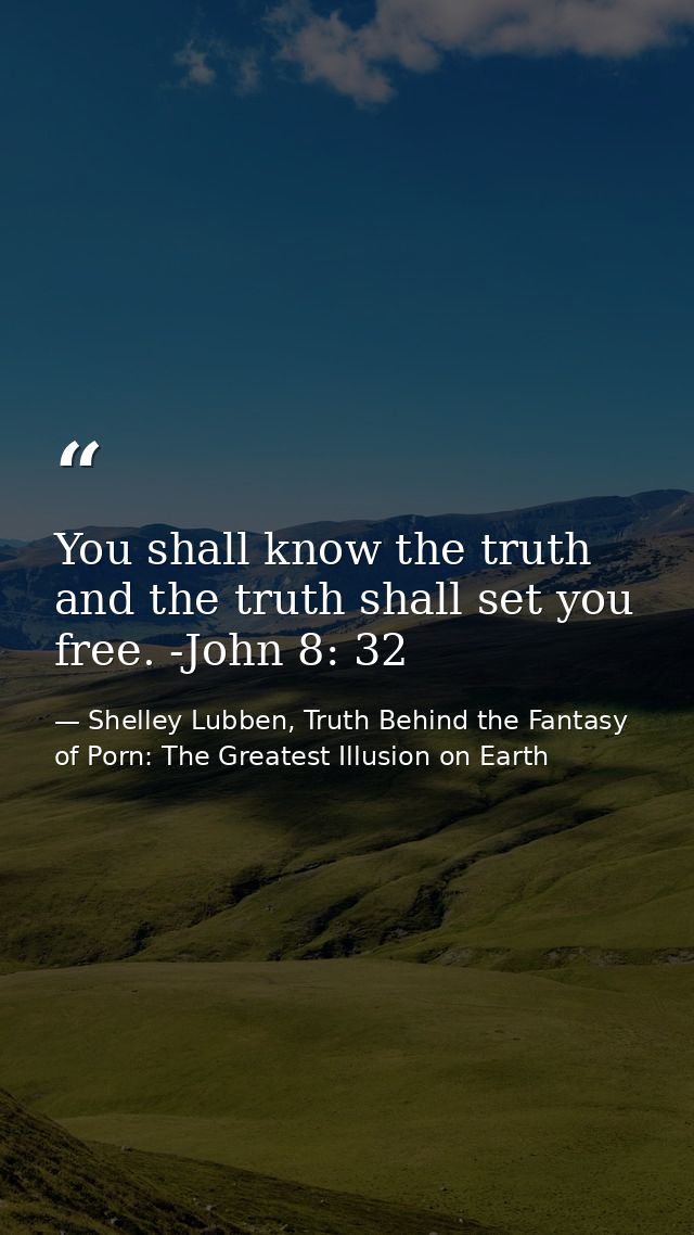 You shall know the truth and the truth shall set you free. -John 8: 32 — Shelley Lubben, Truth Behind the Fantasy of Porn: The Greatest Illusion on Earth