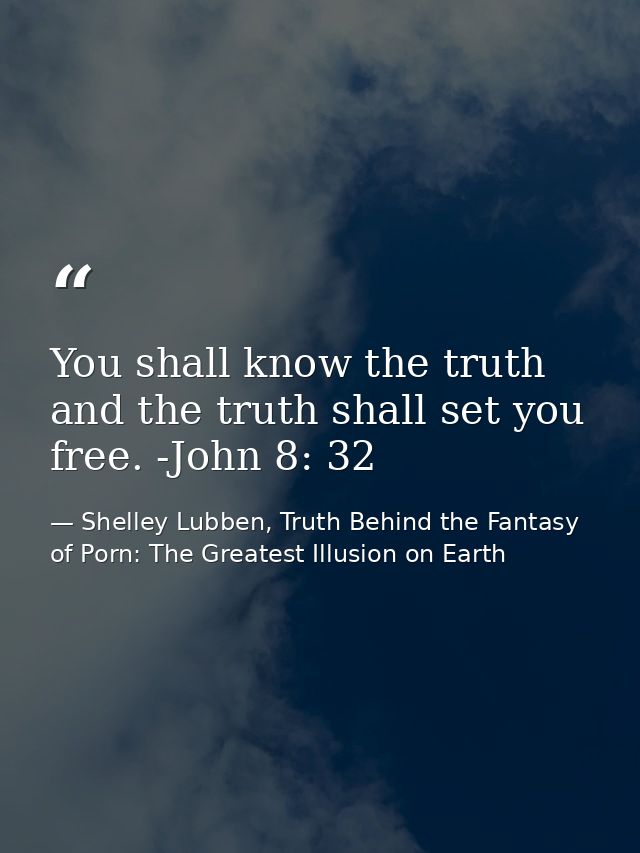 You shall know the truth and the truth shall set you free. -John 8: 32 — Shelley Lubben, Truth Behind the Fantasy of Porn: The Greatest Illusion on Earth