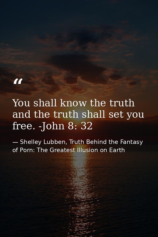 You shall know the truth and the truth shall set you free. -John 8: 32 — Shelley Lubben, Truth Behind the Fantasy of Porn: The Greatest Illusion on Earth