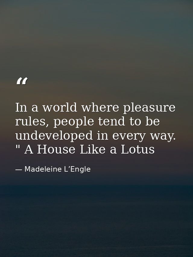 In a world where pleasure rules, people tend to be undeveloped in every way. " A House Like a Lotus — Madeleine L’Engle