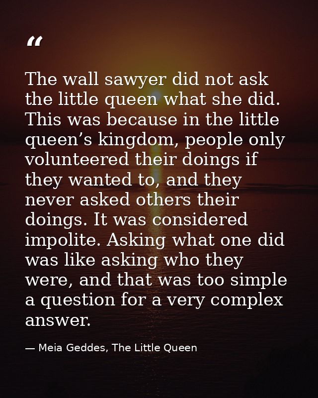 The wall sawyer did not ask the little queen what she did. This was because in the little queen’s kingdom, people only v — Meia Geddes, The Little Queen