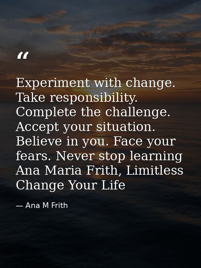 Experiment with change. Take responsibility. Complete the challenge. Accept your situation. Believe in you. Face your fe — Ana M Frith