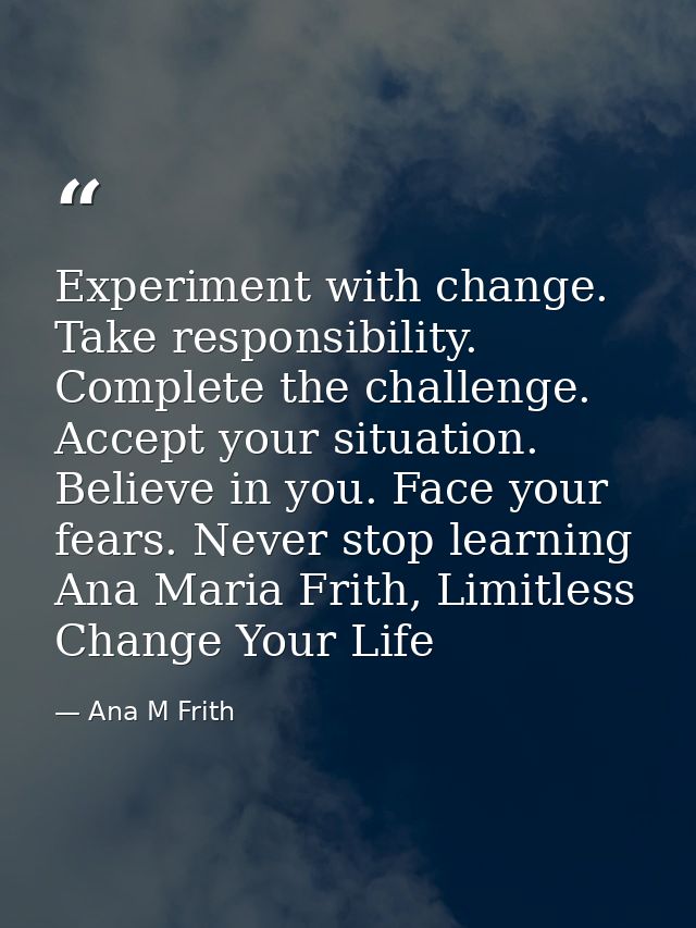 Experiment with change. Take responsibility. Complete the challenge. Accept your situation. Believe in you. Face your fe — Ana M Frith