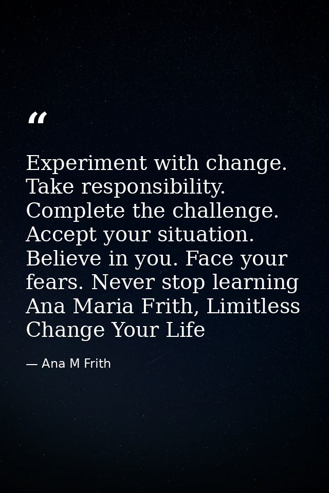 Experiment with change. Take responsibility. Complete the challenge. Accept your situation. Believe in you. Face your fe — Ana M Frith