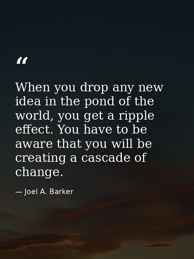 When you drop any new idea in the pond of the world, you get a ripple effect. You have to be aware that you will be crea — Joel A. Barker