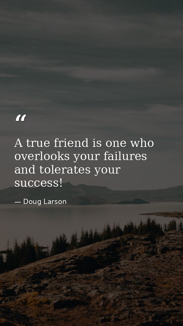 A true friend is one who overlooks your failures and tolerates your success! — Doug Larson