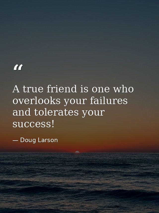 A true friend is one who overlooks your failures and tolerates your success! — Doug Larson