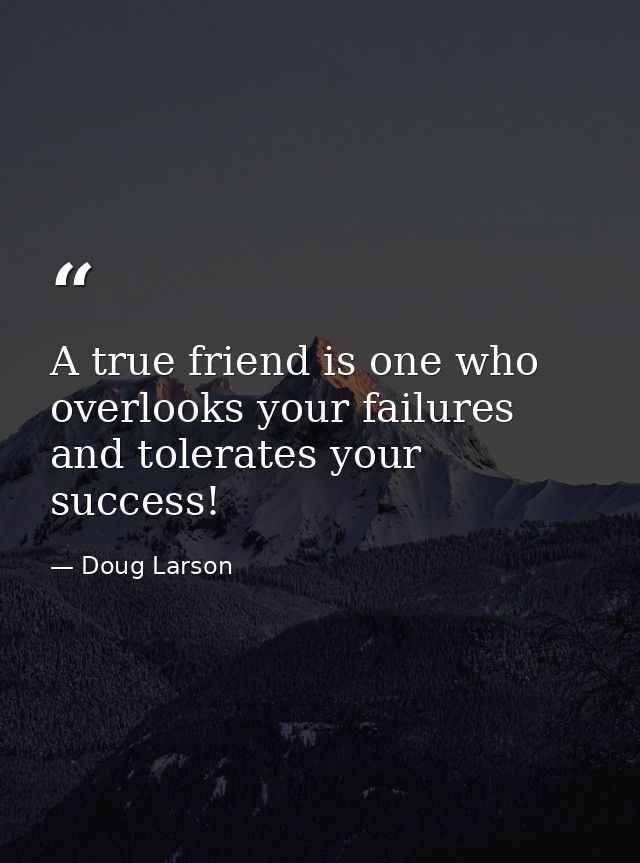 A true friend is one who overlooks your failures and tolerates your success! — Doug Larson