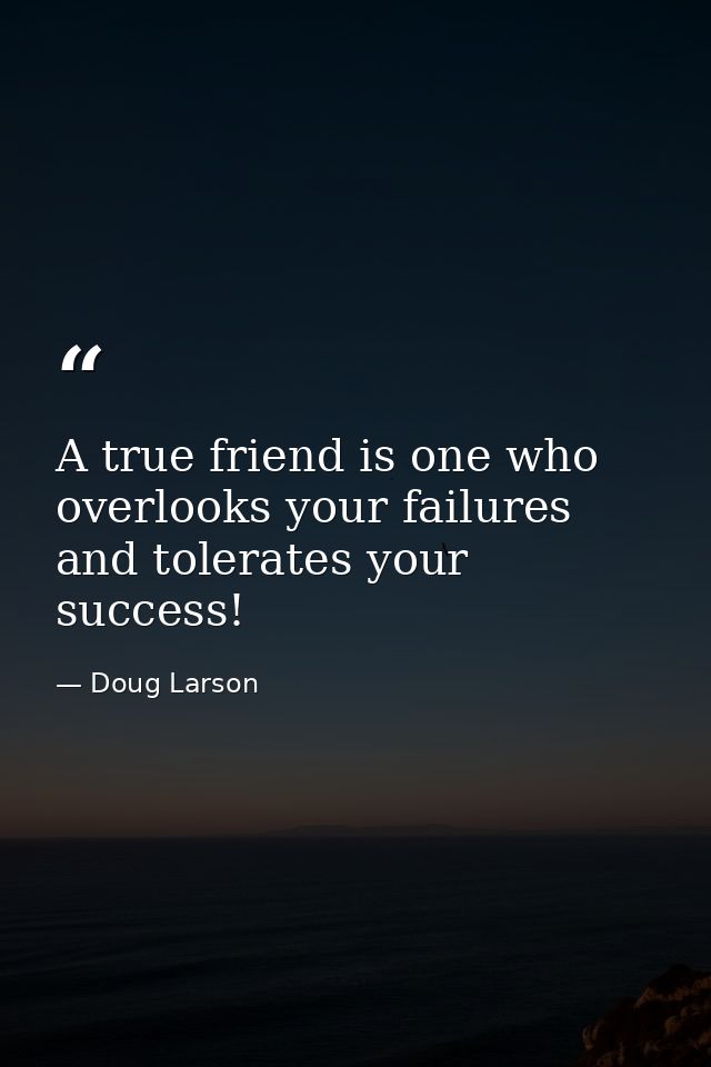 A true friend is one who overlooks your failures and tolerates your success! — Doug Larson