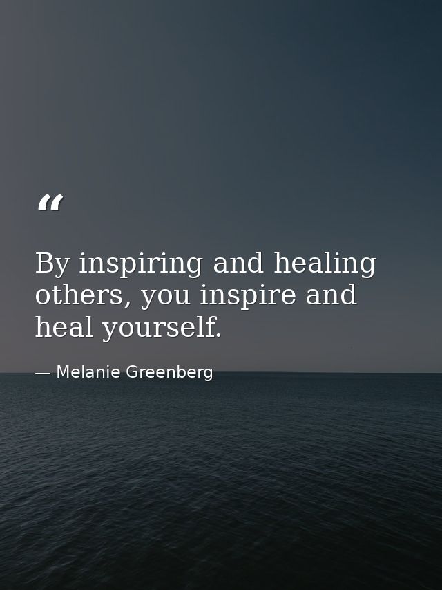By inspiring and healing others, you inspire and heal yourself. — Melanie Greenberg