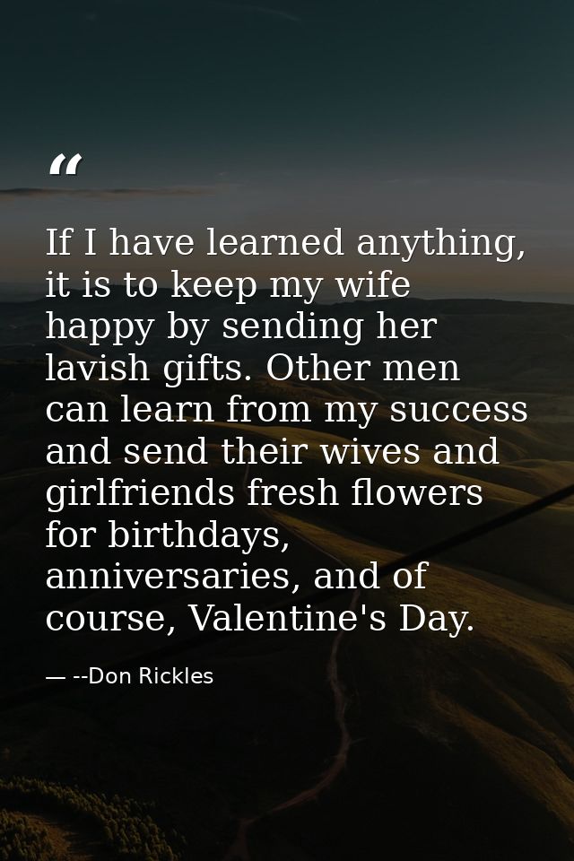 If I have learned anything, it is to keep my wife happy by sending her lavish gifts. Other men can learn from my success — --Don Rickles