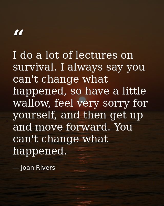 I do a lot of lectures on survival. I always say you can't change what happened, so have a little wallow, feel very sorr — Joan Rivers