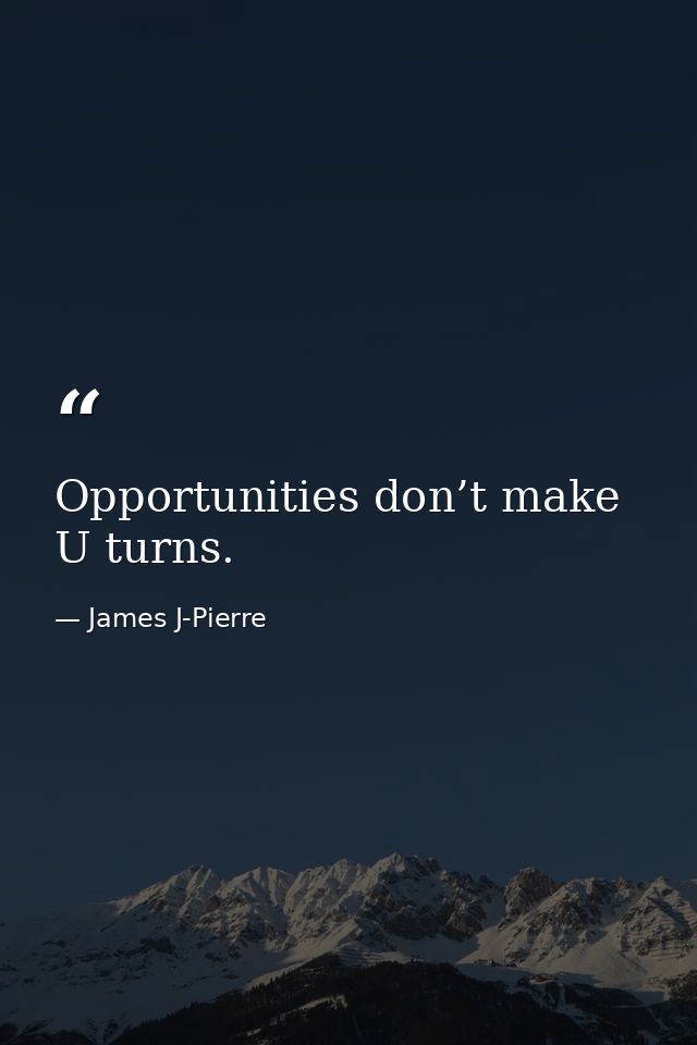 Opportunities don’t make U turns. — James J-Pierre