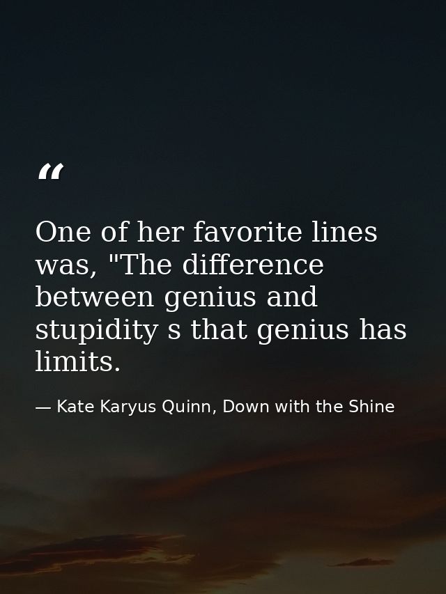 One of her favorite lines was, "The difference between genius and stupidity s that genius has limits. — Kate Karyus Quinn, Down with the Shine