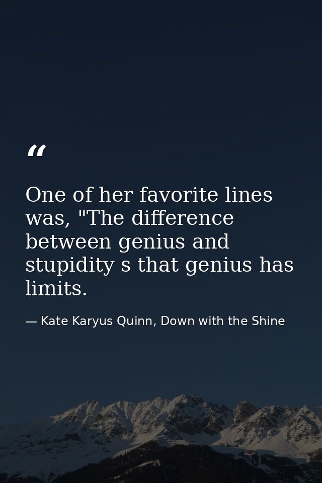 One of her favorite lines was, "The difference between genius and stupidity s that genius has limits. — Kate Karyus Quinn, Down with the Shine