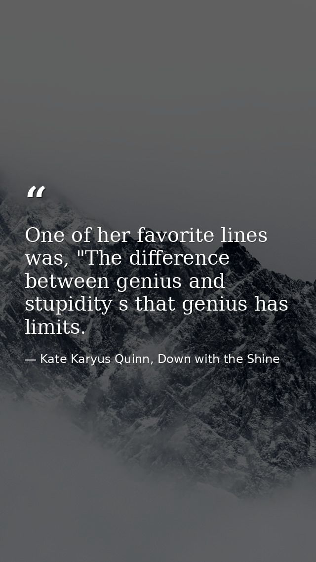 One of her favorite lines was, "The difference between genius and stupidity s that genius has limits. — Kate Karyus Quinn, Down with the Shine