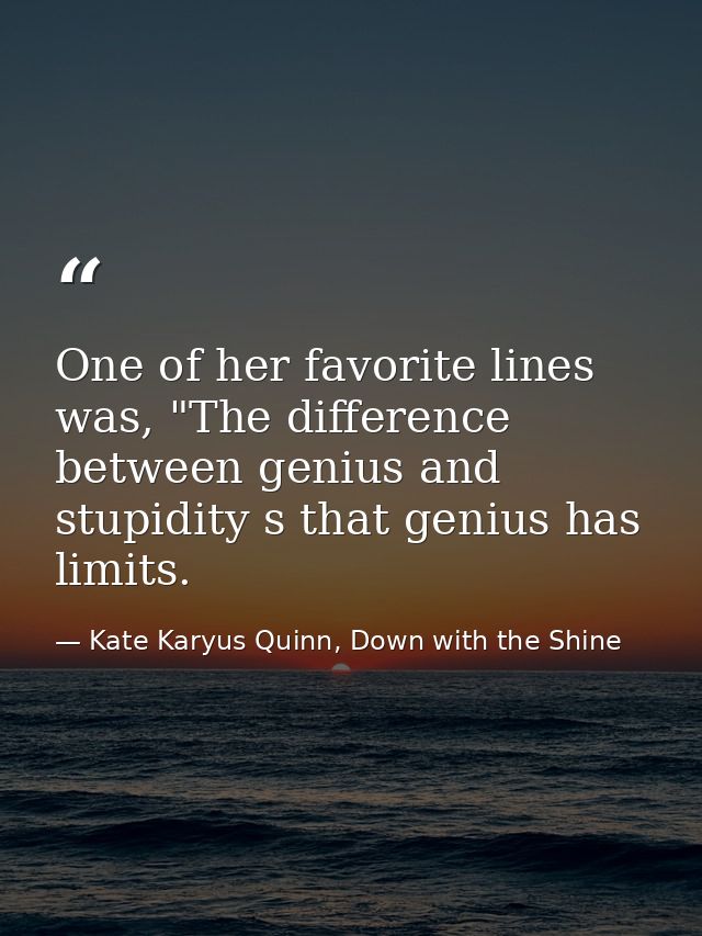 One of her favorite lines was, "The difference between genius and stupidity s that genius has limits. — Kate Karyus Quinn, Down with the Shine