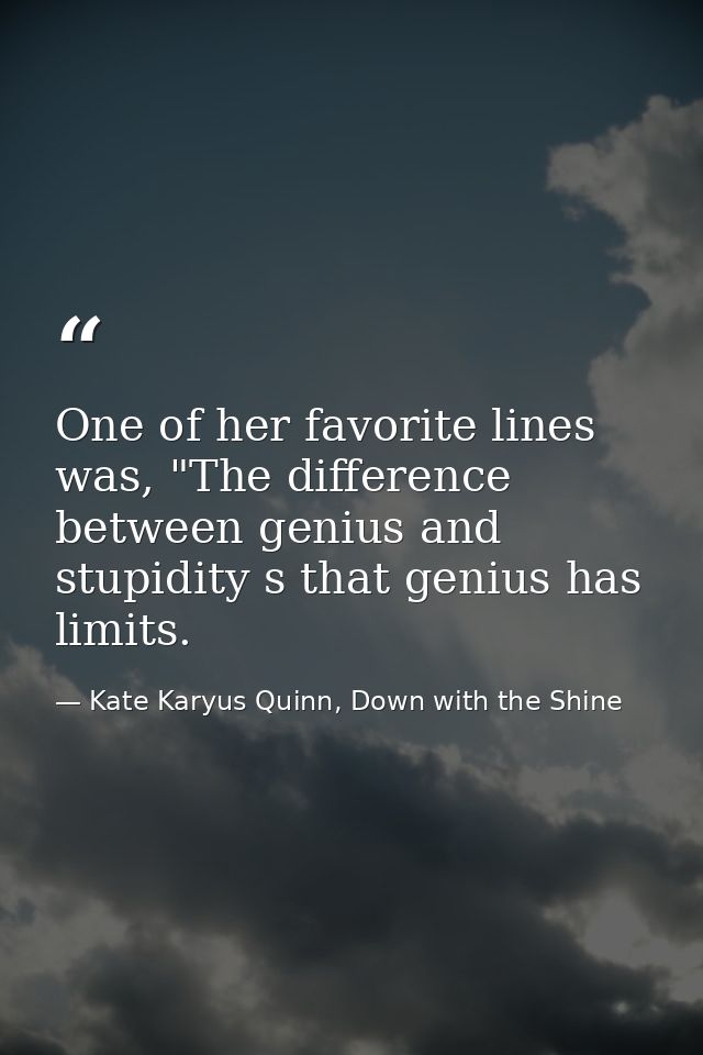 One of her favorite lines was, "The difference between genius and stupidity s that genius has limits. — Kate Karyus Quinn, Down with the Shine