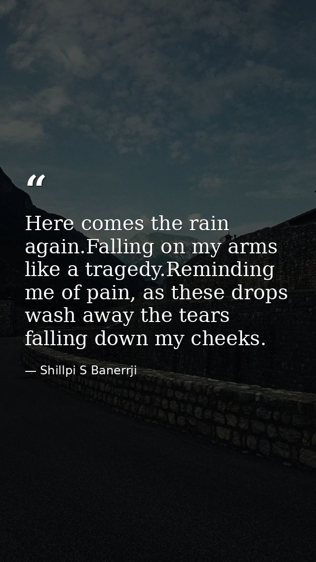 Here comes the rain again.Falling on my arms like a tragedy.Reminding me of pain, as these drops wash away the tears fal — Shillpi S Banerrji