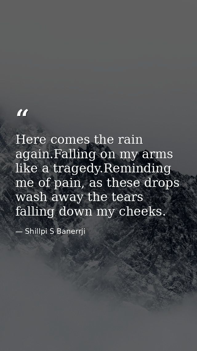 Here comes the rain again.Falling on my arms like a tragedy.Reminding me of pain, as these drops wash away the tears fal — Shillpi S Banerrji