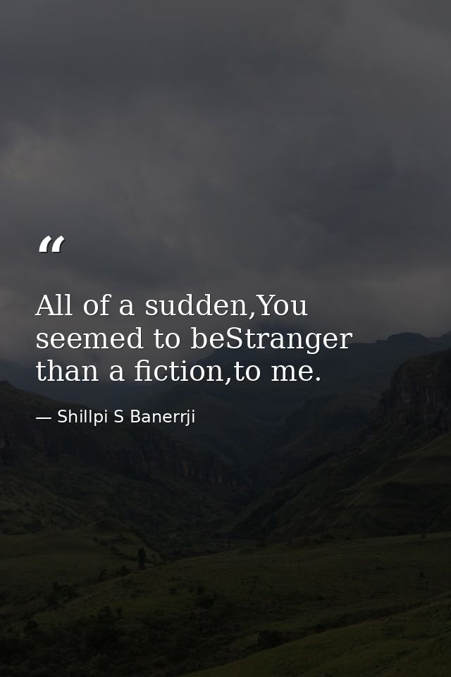 All of a sudden,You seemed to beStranger than a fiction,to me. — Shillpi S Banerrji