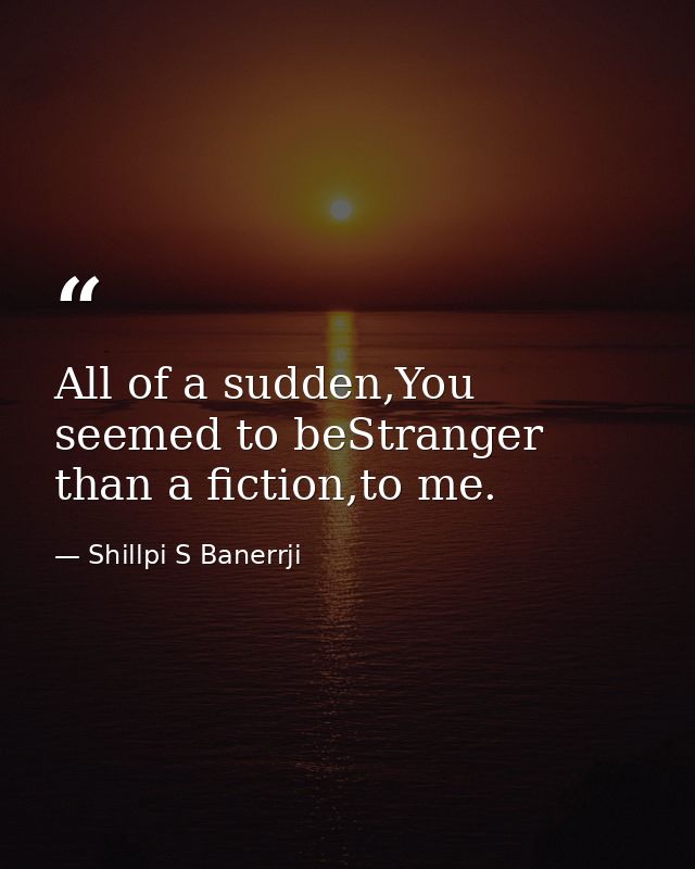 All of a sudden,You seemed to beStranger than a fiction,to me. — Shillpi S Banerrji