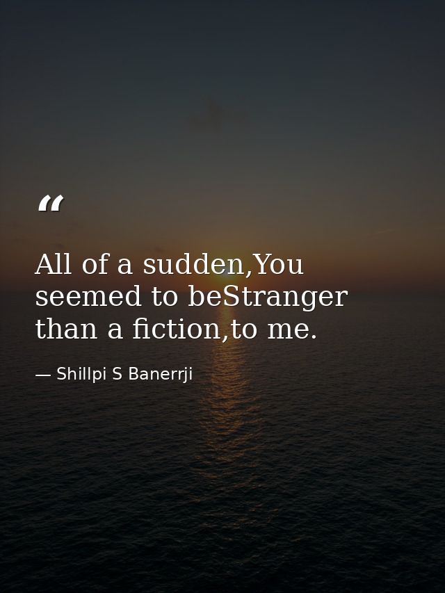 All of a sudden,You seemed to beStranger than a fiction,to me. — Shillpi S Banerrji