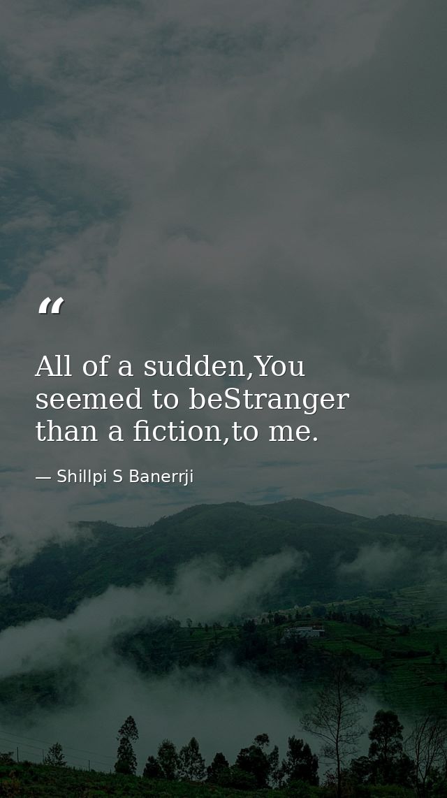 All of a sudden,You seemed to beStranger than a fiction,to me. — Shillpi S Banerrji