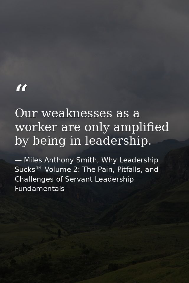 Our weaknesses as a worker are only amplified by being in leadership. — Miles Anthony Smith, Why Leadership Sucks™ Volume 2: The Pain, Pitfalls, and Challenges of Servant Leadership Fundamentals
