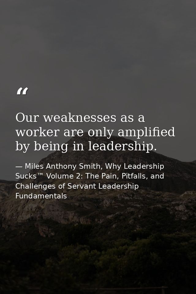 Our weaknesses as a worker are only amplified by being in leadership. — Miles Anthony Smith, Why Leadership Sucks™ Volume 2: The Pain, Pitfalls, and Challenges of Servant Leadership Fundamentals