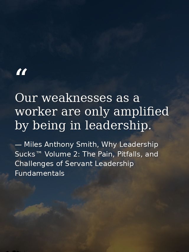 Our weaknesses as a worker are only amplified by being in leadership. — Miles Anthony Smith, Why Leadership Sucks™ Volume 2: The Pain, Pitfalls, and Challenges of Servant Leadership Fundamentals