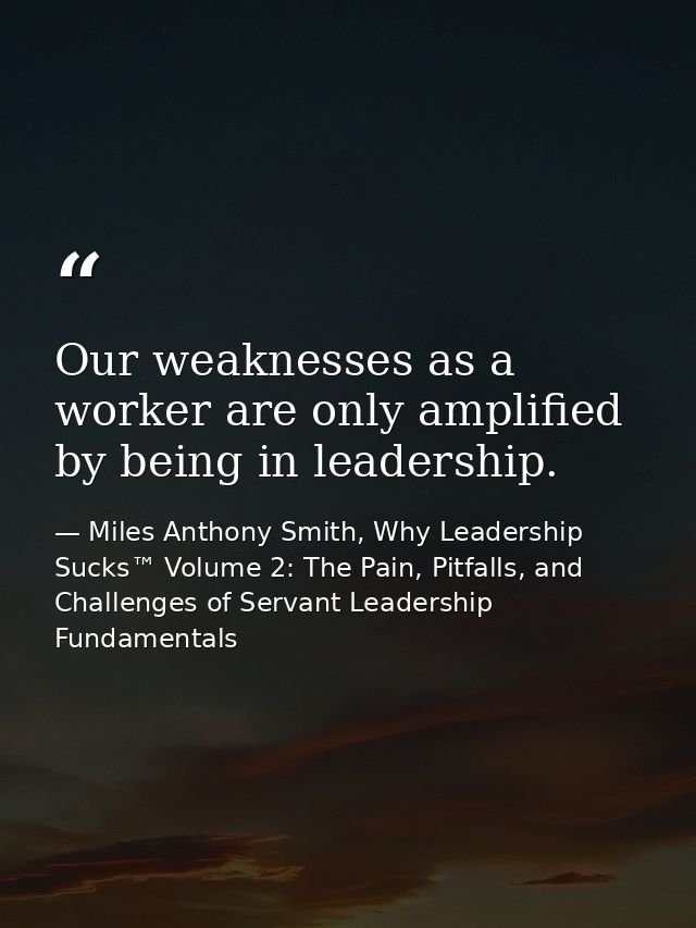 Our weaknesses as a worker are only amplified by being in leadership. — Miles Anthony Smith, Why Leadership Sucks™ Volume 2: The Pain, Pitfalls, and Challenges of Servant Leadership Fundamentals