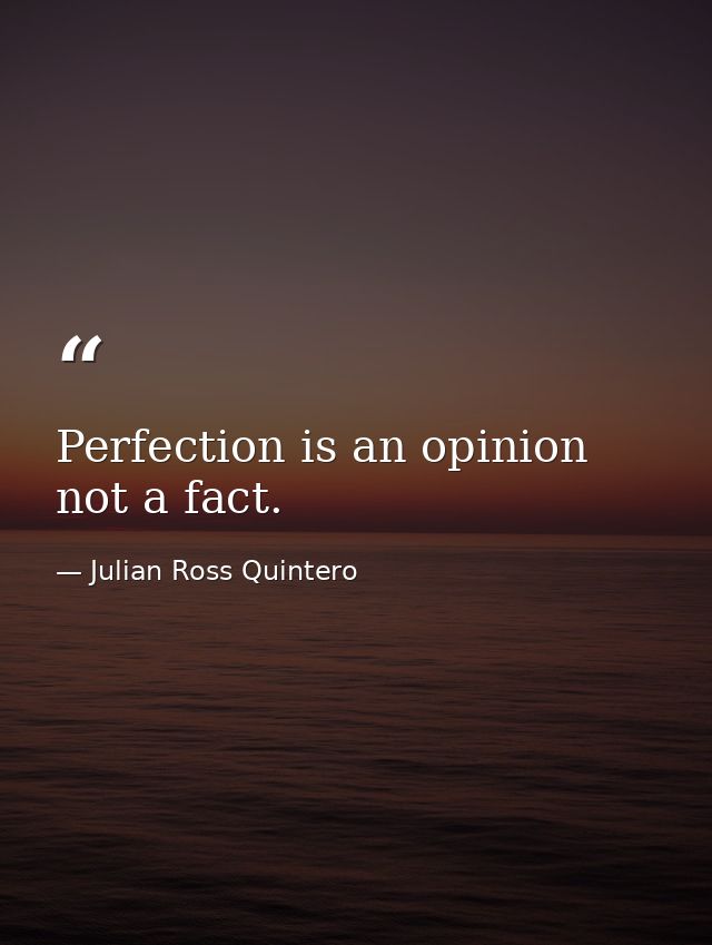 Perfection is an opinion not a fact. — Julian Ross Quintero