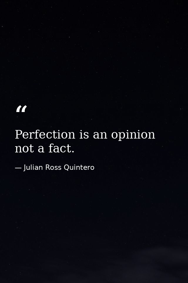 Perfection is an opinion not a fact. — Julian Ross Quintero