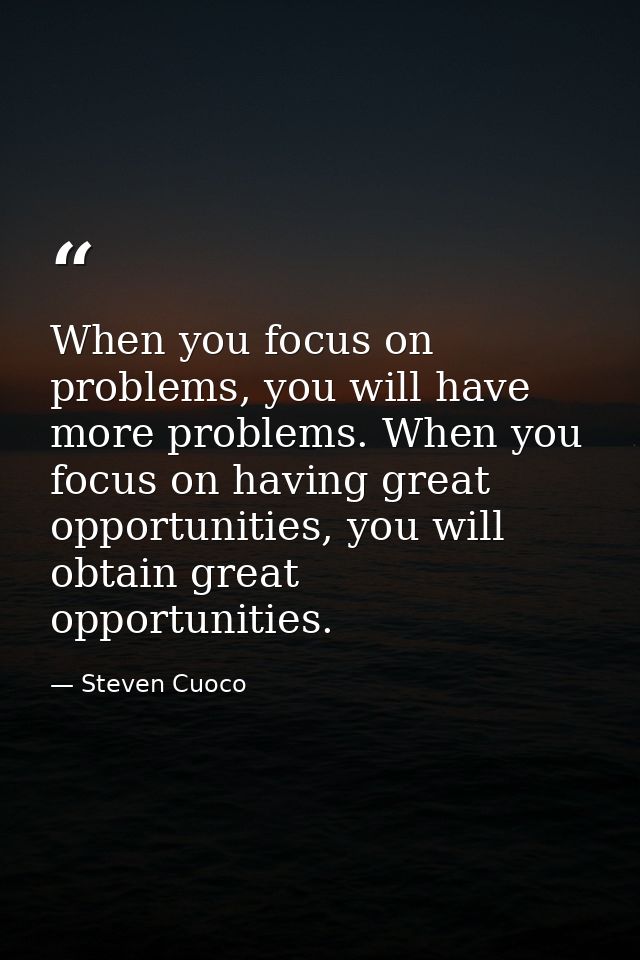 When you focus on problems, you will have more problems. When you focus on having great opportunities, you will obtain g — Steven Cuoco