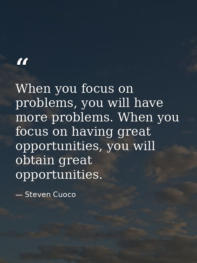When you focus on problems, you will have more problems. When you focus on having great opportunities, you will obtain g — Steven Cuoco