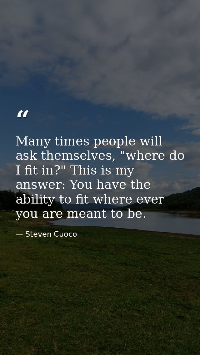 Many times people will ask themselves, "where do I fit in?" This is my answer: You have the ability to fit where ever yo — Steven Cuoco